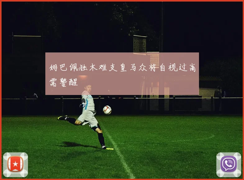 姆巴佩独木难支皇马众将自视过高需警醒