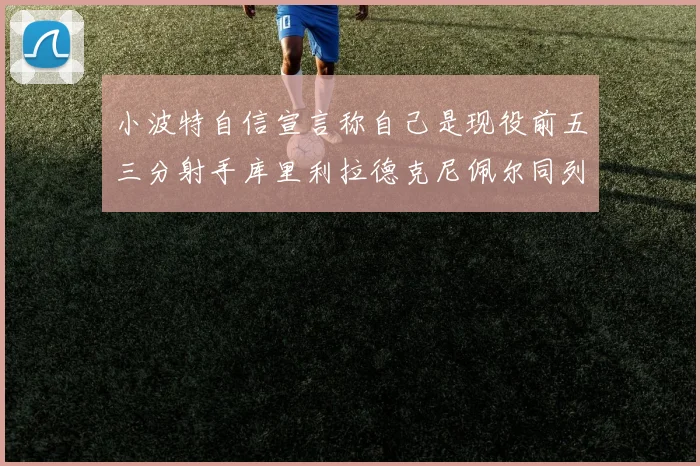小波特自信宣言称自己是现役前五三分射手库里利拉德克尼佩尔同列其中