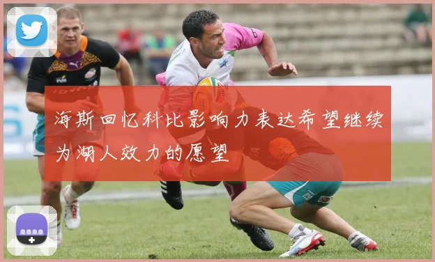 海斯回忆科比影响力表达希望继续为湖人效力的愿望