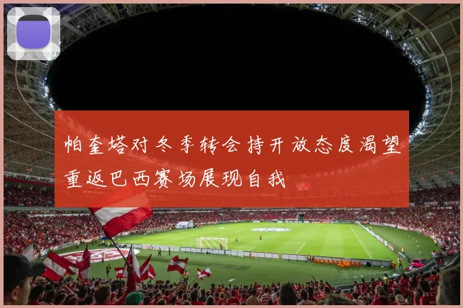 帕奎塔对冬季转会持开放态度渴望重返巴西赛场展现自我