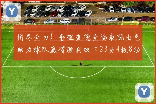 拼尽全力！普理查德全场表现出色助力球队赢得胜利砍下23分4板8助2断三分命中率高达43