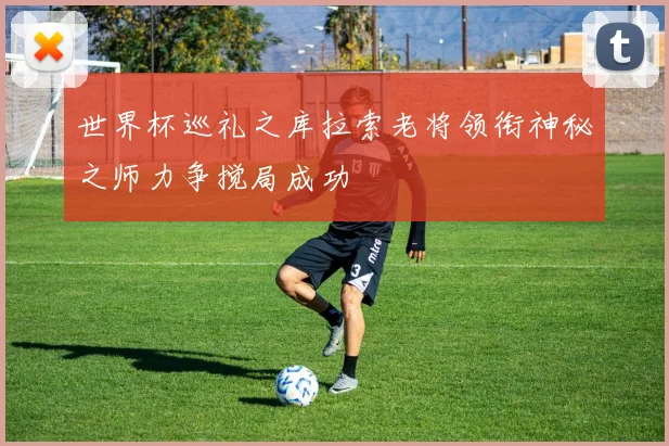 世界杯巡礼之库拉索老将领衔神秘之师力争搅局成功