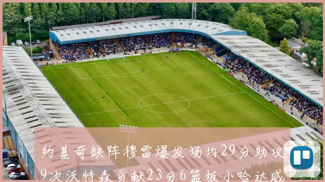 约基奇缺阵穆雷爆发场均29分助攻9次沃特森贡献23分6篮板小哈达威也有17分表现出色