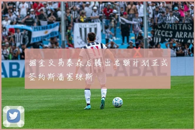 掘金交易泰森后腾出名额计划正式签约斯潘塞琼斯