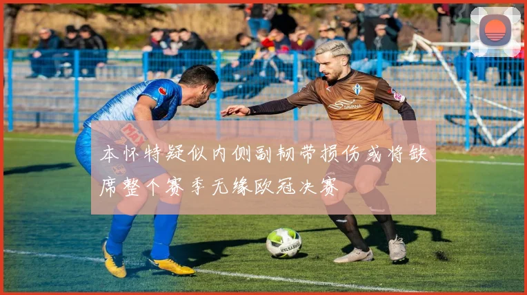 本怀特疑似内侧副韧带损伤或将缺席整个赛季无缘欧冠决赛