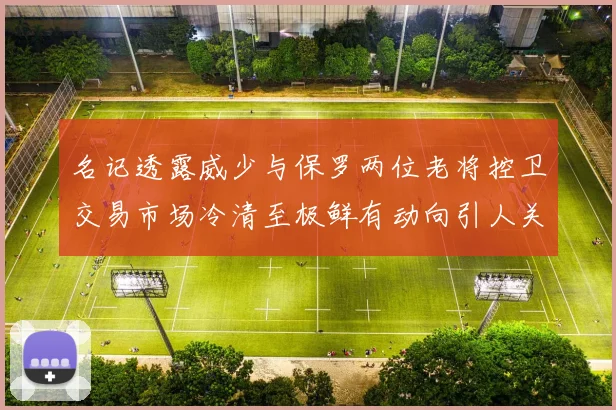 名记透露威少与保罗两位老将控卫交易市场冷清至极鲜有动向引人关注