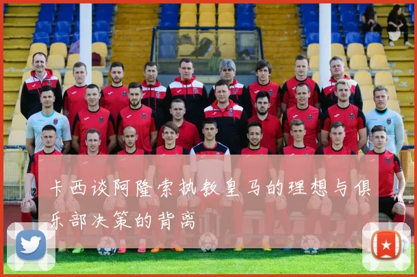 卡西谈阿隆索执教皇马的理想与俱乐部决策的背离