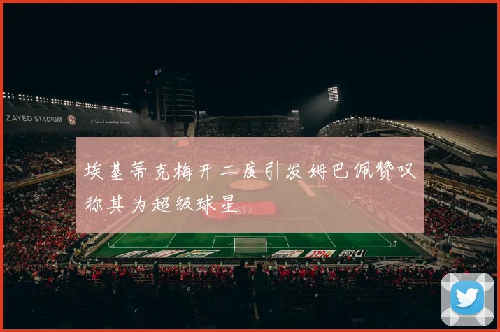 埃基蒂克梅开二度引发姆巴佩赞叹称其为超级球星