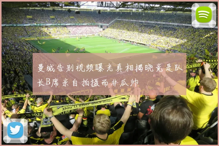 曼城告别视频曝光真相揭晓竟是队长B席亲自拍摄而非瓜帅