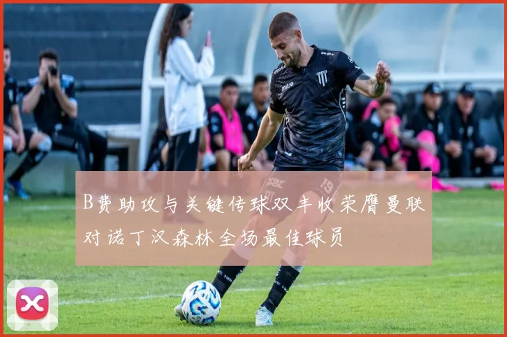 B费助攻与关键传球双丰收荣膺曼联对诺丁汉森林全场最佳球员