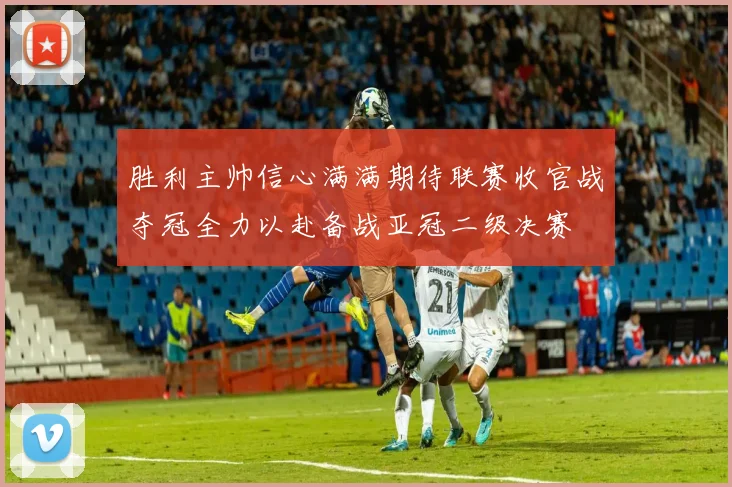 胜利主帅信心满满期待联赛收官战夺冠全力以赴备战亚冠二级决赛