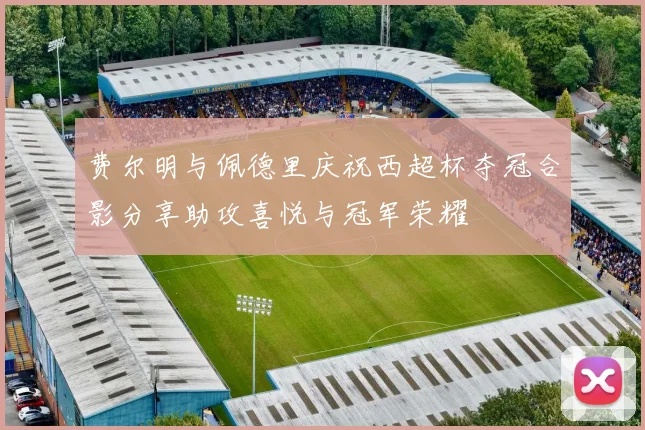 费尔明与佩德里庆祝西超杯夺冠合影分享助攻喜悦与冠军荣耀