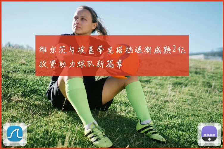 维尔茨与埃基蒂克搭档逐渐成熟2亿投资助力球队新篇章