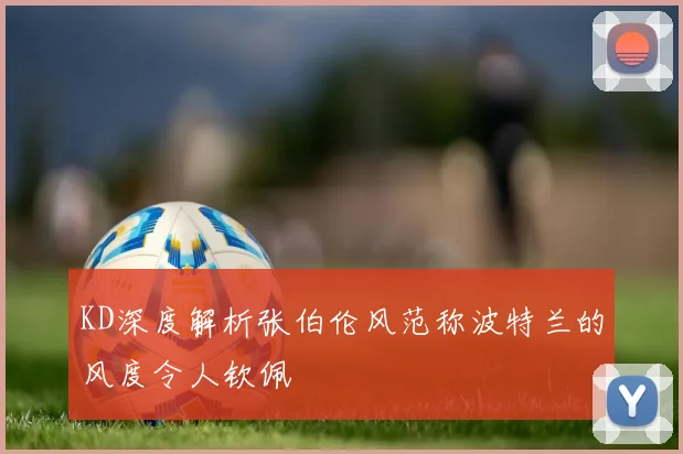 KD深度解析张伯伦风范称波特兰的风度令人钦佩