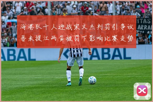 海港队十人迎战宋文杰判罚引争议吾米提江两黄被罚下影响比赛走势