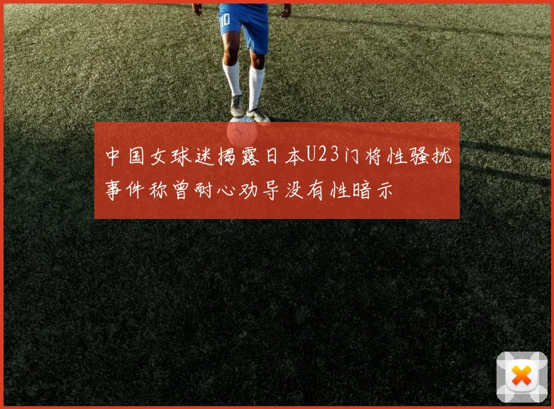 中国女球迷揭露日本U23门将性骚扰事件称曾耐心劝导没有性暗示