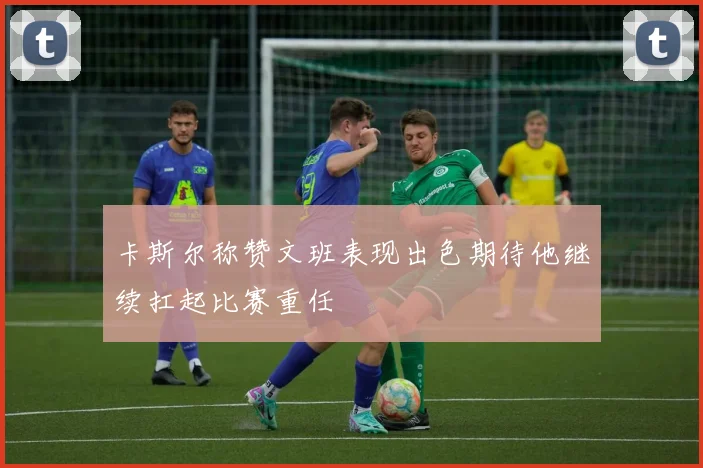 卡斯尔称赞文班表现出色期待他继续扛起比赛重任