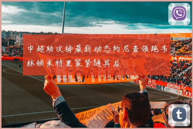 中超助攻榜最新动态约尼查领跑韦林顿米特里策紧随其后