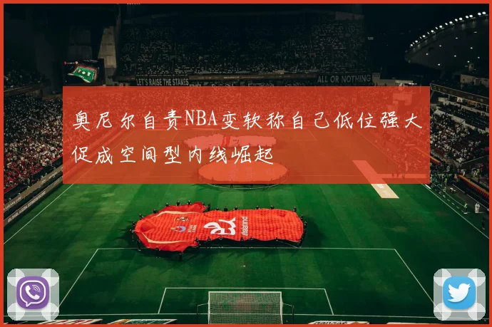 奥尼尔自责NBA变软称自己低位强大促成空间型内线崛起