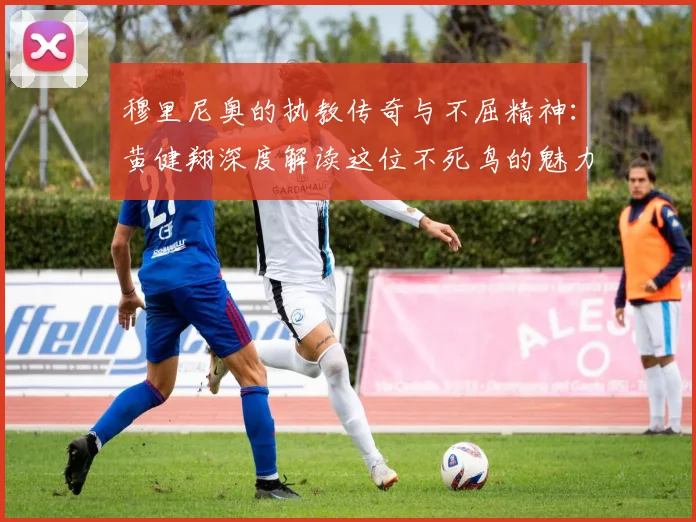 穆里尼奥的执教传奇与不屈精神：黄健翔深度解读这位不死鸟的魅力