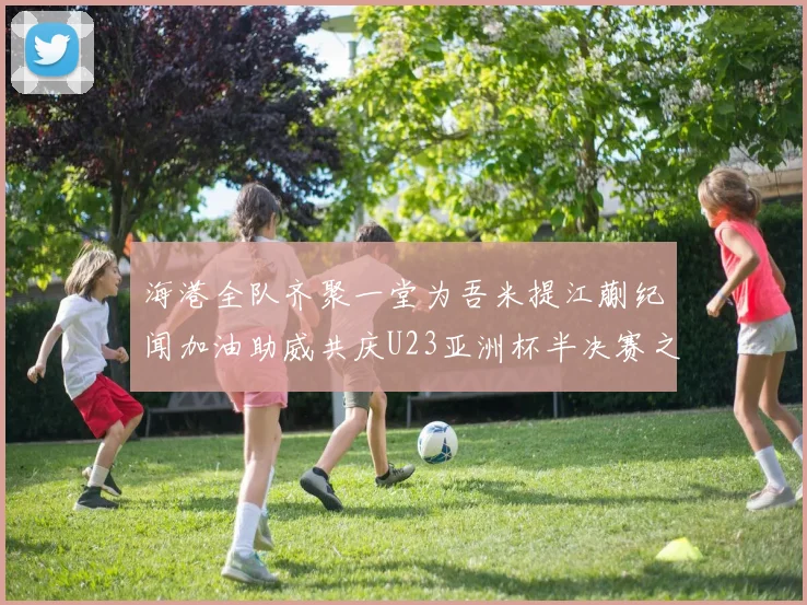 海港全队齐聚一堂为吾米提江蒯纪闻加油助威共庆U23亚洲杯半决赛之夜